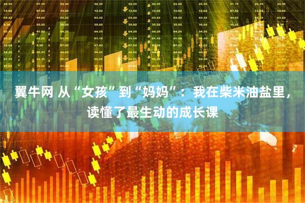 翼牛网 从“女孩”到“妈妈”：我在柴米油盐里，读懂了最生动的成长课