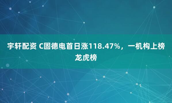 宇轩配资 C固德电首日涨118.47%，一机构上榜龙虎榜