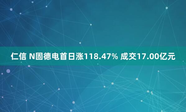 仁信 N固德电首日涨118.47% 成交17.00亿元