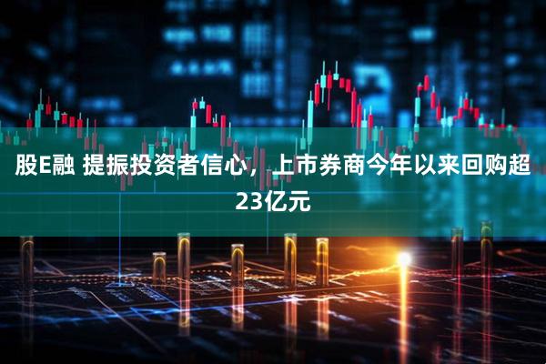 股E融 提振投资者信心，上市券商今年以来回购超23亿元
