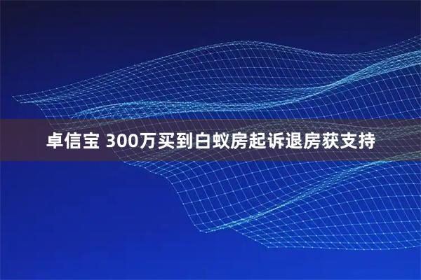 卓信宝 300万买到白蚁房起诉退房获支持
