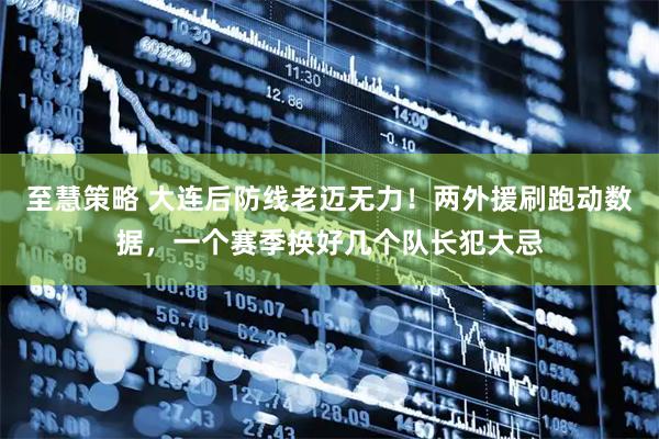 至慧策略 大连后防线老迈无力！两外援刷跑动数据，一个赛季换好几个队长犯大忌