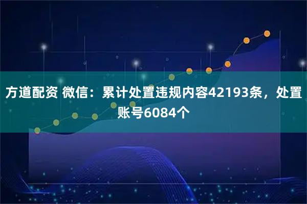 方道配资 微信：累计处置违规内容42193条，处置账号6084个
