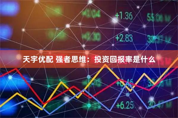 天宇优配 强者思维：投资回报率是什么