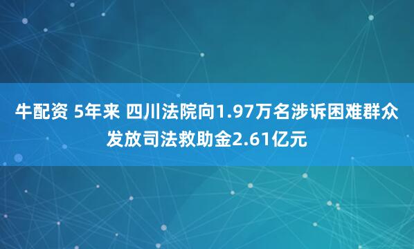 牛配资 5年来 四川法院向1.97万名涉诉困难群众发放司法救助金2.61亿元