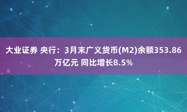 大业证券 央行：3月末广义货币(M2)余额353.86万亿元 同比增长8.5%