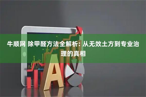 牛顺网 除甲醛方法全解析: 从无效土方到专业治理的真相