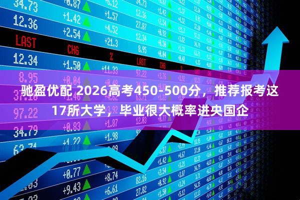 驰盈优配 2026高考450-500分，推荐报考这17所大学，毕业很大概率进央国企