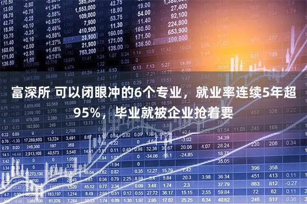 富深所 可以闭眼冲的6个专业，就业率连续5年超95%，毕业就被企业抢着要