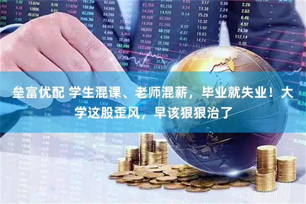垒富优配 学生混课、老师混薪，毕业就失业！大学这股歪风，早该狠狠治了