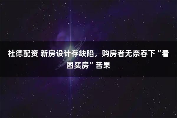 杜德配资 新房设计存缺陷，购房者无奈吞下“看图买房”苦果