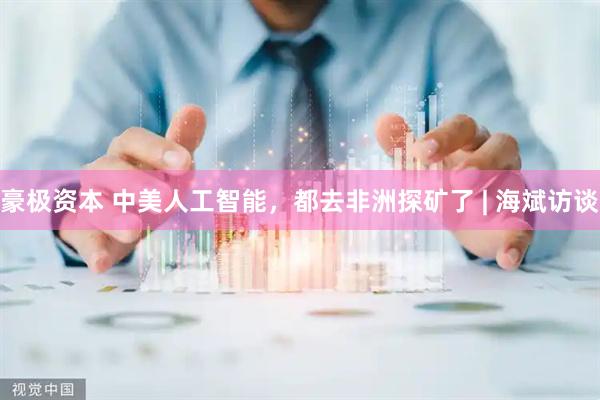 豪极资本 中美人工智能,都去非洲探矿了 | 海斌访谈