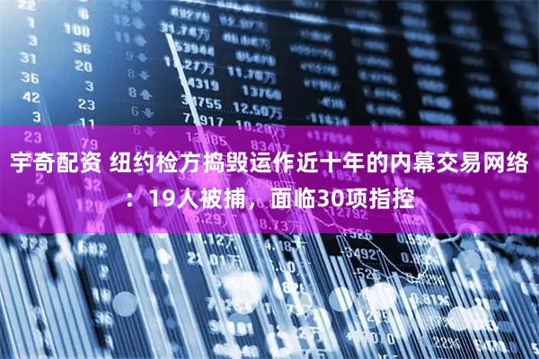宇奇配资 纽约检方捣毁运作近十年的内幕交易网络:19人被捕,面临30项指控