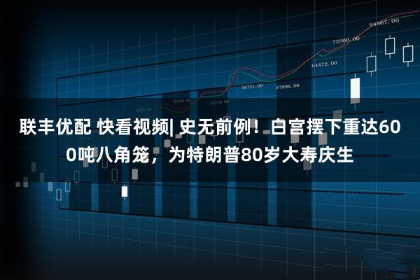 联丰优配 快看视频| 史无前例！白宫摆下重达600吨八角笼，为特朗普80岁大寿庆生