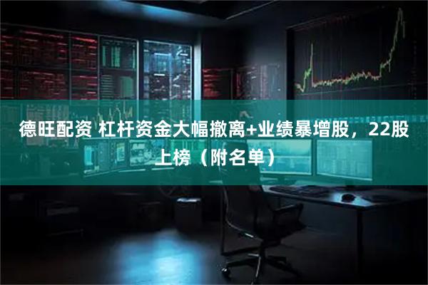 德旺配资 杠杆资金大幅撤离+业绩暴增股，22股上榜（附名单）