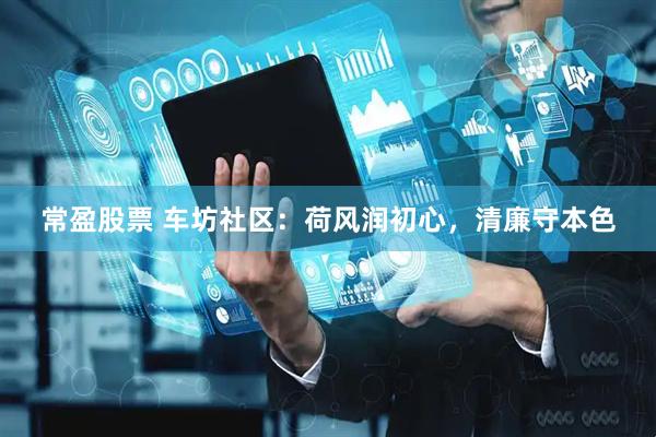 常盈股票 车坊社区:荷风润初心,清廉守本色