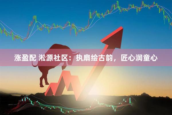 涨盈配 淞源社区：执扇绘古韵，匠心润童心