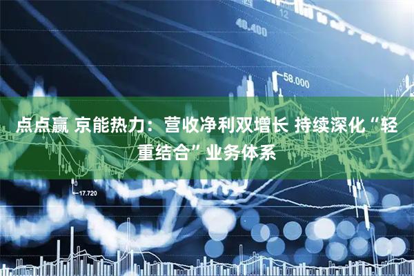 点点赢 京能热力：营收净利双增长 持续深化“轻重结合”业务体系