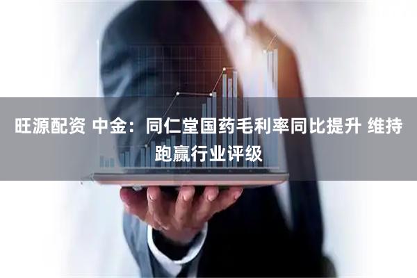 旺源配资 中金：同仁堂国药毛利率同比提升 维持跑赢行业评级