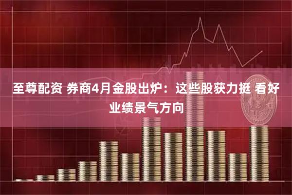 至尊配资 券商4月金股出炉:这些股获力挺 看好业绩景气方向