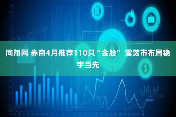 同翔网 券商4月推荐110只“金股” 震荡市布局稳字当先